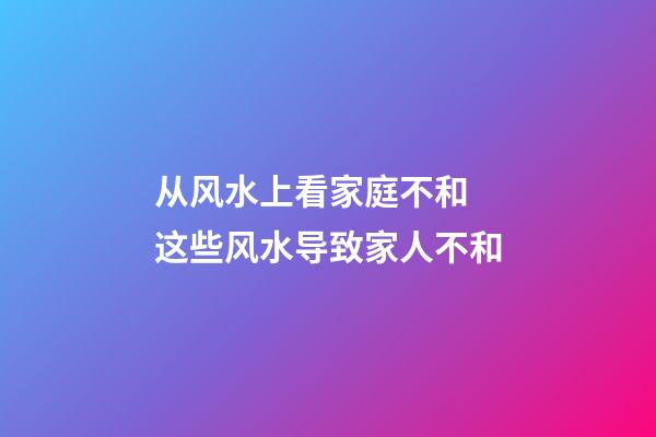 从风水上看家庭不和 这些风水导致家人不和